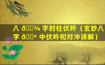 八 🌾 字时柱伏吟（玄妙八字 🌺 中伏吟和对冲详解）